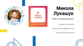 telegram.me/lkolian
mykola.lukashuk@gmail.com
fb.com/mykola.lukashuk
CEO of seoteam.guru
Микола
Лукашук
 