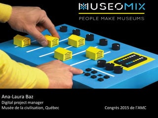 Ana-Laura Baz
Digital project manager
Musée de la civilisation, Québec Congrès 2015 de l’AMC
 