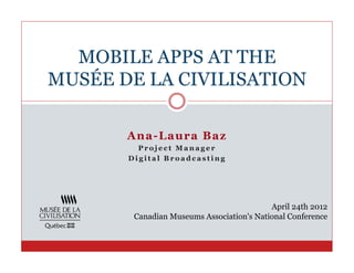 MOBILE APPS AT THE
MUSÉE DE LA CIVILISATION

       A n a- Laur a B az
         Project Manager
       Digital Broadcastin...