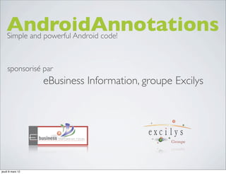 AndroidAnnotations
    Simple and powerful Android code!



    sponsorisé par
                  eBusiness Information, groupe Excilys




jeudi 8 mars 12
 