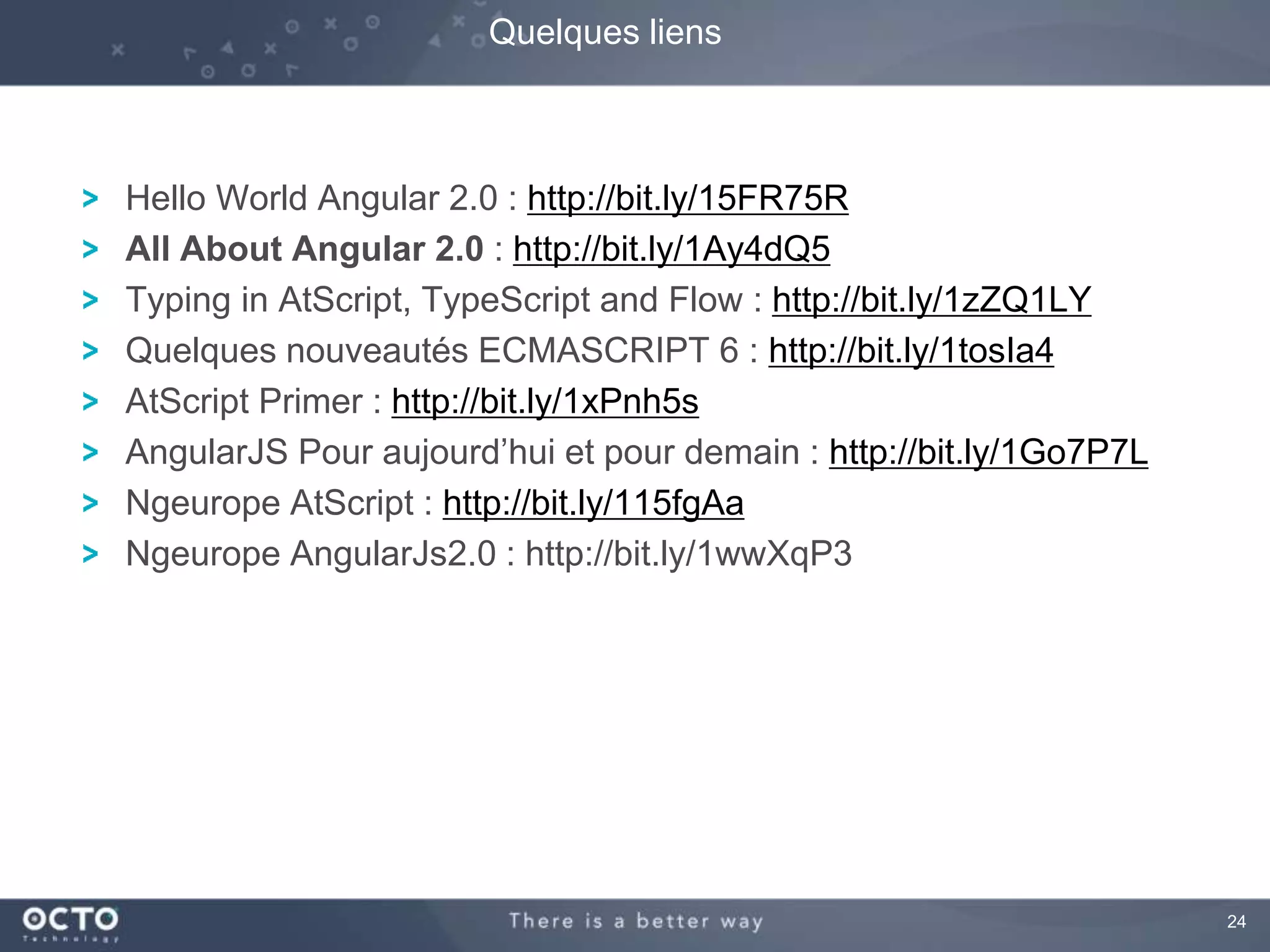 24 
Quelques liens 
Hello World Angular 2.0 : http://bit.ly/15FR75R 
All About Angular 2.0 : http://bit.ly/1Ay4dQ5 
Typing in AtScript, TypeScript and Flow : http://bit.ly/1zZQ1LY 
Quelques nouveautés ECMASCRIPT 6 : http://bit.ly/1tosIa4 
AtScript Primer : http://bit.ly/1xPnh5s 
AngularJS Pour aujourd’hui et pour demain : http://bit.ly/1Go7P7L 
Ngeurope AtScript : http://bit.ly/115fgAa 
Ngeurope AngularJs2.0 : http://bit.ly/1wwXqP3 
