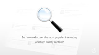 So, how to discover the most popular, interesting
and high quality content?

 