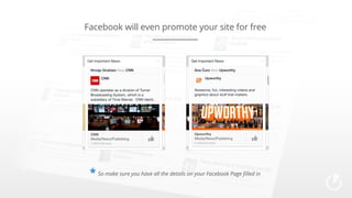 Facebook will even promote your site for free

* So make sure you have all the details on your Facebook Page filled in

 