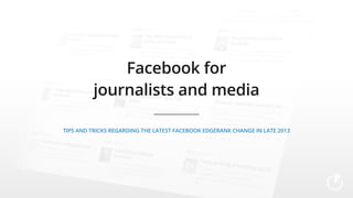 Facebook for
journalists and media
Tips and tricks regarding the latest Facebook EdgeRank change in late 2013

 