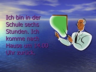 Ich bin in der
Schule sechs
Stunden. Ich
komme nach
Hause um 14.00
Uhr zurück.
 