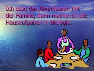 Ich esse das Abendessen mit
der Familie, dann mache ich die
Hausaufgaben in Biologie.
 
