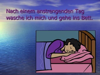 Nach einem anstrengenden Tag
wasche ich mich und gehe ins Bett.
 