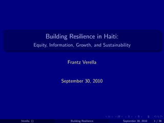Building Resilience in Haiti:
             Equity, Information, Growth, and Sustainability


                             Frantz Verella


                          September 30, 2010




Verella ()                     Building Resilience      September 30, 2010   1 / 36
 