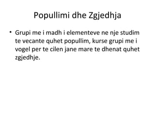 Popullimi dhe Zgjedhja Grupi me i madh i elementeve ne nje studim te vecante quhet popullim, kurse grupi me i vogel per te cilen jane mare te dhenat quhet zgjedhje. 