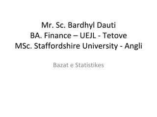 Mr. Sc. Bardhyl Dauti BA. Finance – UEJL - Tetove MSc. Staffordshire University - Angli Bazat e Statistikes 
