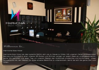 Willkommen bei...
Harmonia Ibiza Hotel

Harmonia Ibiza Hotel hat das typische Gefühl, sich wie zu Hause zu fühlen. Mit unserem feinen professionellen
Service und Komfort in einer unserer 20 Suiten und Zimmer, sorgen wir jedem Gast ein unvergessliches Er-
lebnis. Wir bemühen uns, jeden Tag, um unseren Gästen den Aufenthalt problemlos und komfortabel. Unser
Schwerpunkt ist, den Gästen für jedes einzelne Bedürfnis zu unterstützen, damit sie sich die ganze Zeit wohl
fühlen.
 