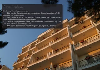 Unsere mission...
Ein Beispiel zu folgen werden
-	    Durch die Bereitstellung von echter Gastfreundschaft Er-
lebnisse für jeden Gast
-	    Durch die Anstrengungen, um Erwartungen nicht nur zu er-
füllen sondern sogar die übertreffen
-	 Durch Engagement und kontinuierliche Verbesserung, die
von den Gästen bestätigt wird
-	    Mit dem Ziel immer nachhaltiger Lösungen zu finden
 