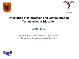 Integration of Information and Communication
           Technologies in Education

                    2006-2012

       Sokol Ymeri Head of Unit for e-Education
         Department for e-Education & Statistics
 