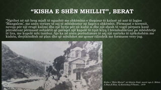 “KISHA E SHËN MHILLIT”, BERAT
“Ngrihet në një breg mjaft të ngushtë me shkëmbin e thepisur të kalasë në anë të lagjes
‘Mangalem’, me anën veriore të saj të mbështetur në faqen e shkëmbit. Përmasat e terrenit,
nevoja për një rrugë kalimi dhe një hyrje për në kishë si dhe një shesh të vogël përpara kanë
përcaktuar përmasat eobjektit që paraqet një kapelë të tipit kryq I brendashkruar pa mbështetje
të lira, me kupolë mbi tambur. Ajo ka në anën perëndimore të saj një narteks të njëkohshëm me
kishën, drejtkëndësh në plan dhe që mbulohet me qemer cilindrik me formuese very-jug.
Kisha e “Shën Marisë”, në fshatin Sinjë, marrë nga A. Meksi,
A.Baçe,E.Riza, Gj.Karaiskaj,P.Thomo, , 1979
 