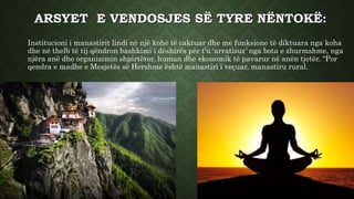ARSYET E VENDOSJES SË TYRE NËNTOKË:
Institucioni i manastirit lindi në një kohë të caktuar dhe me funksione të diktuara nga koha
dhe në thelb të tij qëndron bashkimi i dëshirës për t’u ‘arratisur’ nga bota e zhurmshme, nga
njëra anë dhe organizimin shpirtëror, human dhe ekonomik të pavarur në anën tjetër. “Por
qendra e madhe e Mesjetës së Hershme është manastiri i veçuar, manastiru rural.
 