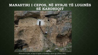 MANASTIRI I CEPOS, NË HYRJE TË LUGINËS
SË KARDHIQIT
Manastiri I Cepos, në hyrje të luginës së Kardhiqit, marrë nga (Meksi,1985)
 