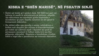 KISHA E “SHËN MARISË”, NË FSHATIN SINJË
• Është një kishë që I përket shek. XII-XIII kur pati një
lulëzim të madh të arkitekturës së kishave –shpellë.
Ajo shfrytëzon me mjeshtëri gjithe hapësirën e
mundshme që jepte shpella natyrore në atë pjesë të
formacionit shkëmbor.
• Siç shihet edhe nga gjendja e sotme, arkitektura e
kishës nuk shquhet për volume të konsiderueshme,
por është një ndërtim mjaft i thjeshtë me gurë të
përmasave mesatarë të lidhur midis tyre me llaç
gëlqereje, shkëmbit. Hapësira e brendshme e kishës
është e vogel dhe e pershtatur me terrenin shkëmbor.
(http://sot.com.al/aktualitet/kisha-e-%E2%80%9Csh%C3%ABn-
maris%C3%AB%E2%80%9D-dhe-%E2%80%9Cura-e-
kasabashit%E2%80%9D-shpallen-monument-kulture-t%C3%AB-
kategoris%C3%AB-s%C3%AB-i#sthash.SSlMHuVY.dpuf 7 prill
2016)
 
