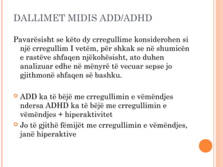 DALLIMET MIDIS ADD/ADHD

Pavarësisht se këto dy crregullime konsiderohen si
 një crregullim I vetëm, për shkak se në shumi...