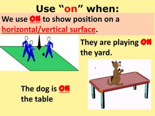 Use “on” when:
We use on to show position on a
horizontal/vertical surface.
They are playing on
the yard.
The dog is on
the table
 