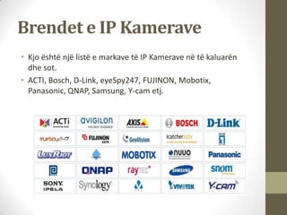 Brendet e IP Kamerave
• Kjo është një listë e markave të IP Kamerave në të kaluarën
  dhe sot.
• ACTI, Bosch, D-Link, eyeS...