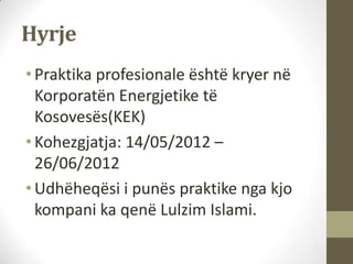 Hyrje
• Praktika profesionale është kryer në
  Korporatën Energjetike të
  Kosovesës(KEK)
• Kohezgjatja: 14/05/2012 –
  26...