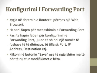 Konfigurimi I Forwarding Port
• Kyçja në sistemin e Routerit përmes një Web
  Browseri.
• Hapeni faqen për menaxhimin e Fo...
