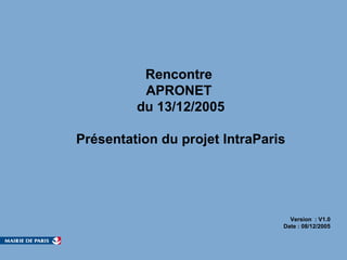 Rencontre  APRONET  du 13/12/2005 Présentation du projet IntraParis Version  : V1.0  Date : 08/12/2005  