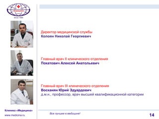 1114
Клиника «Медицина»
www.medicina.ru
Все лучшее в медицине!
Главный врач II клинического отделения
Покатович Алексей Анатольевич
Главный врач III клинического отделения
Восканян Юрий Эдуардович
д.м.н., профессор, врач высшей квалификационной категории
Директор медицинской службы
Колоян Николай Георгиевич
 