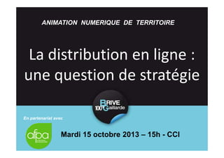 ANIMATION NUMERIQUE DE TERRITOIRE

La distribution en ligne :
une question de stratégie
En partenariat avec

Mardi 15 octobre 2013 – 15h - CCI

 