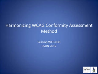 Harmonizing WCAG Conformity Assessment
               Method

              Session WEB-036
                 CSUN 2012
 