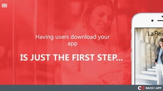 Having users download your
app
IS JUST THE FIRST STEP...
 