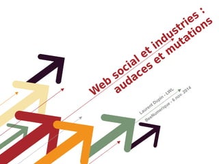 Web social et industries : 
audaces et mutations 
Laurent Dupin - LWL 
BeeNumerique - 6 nov. 2014 
 