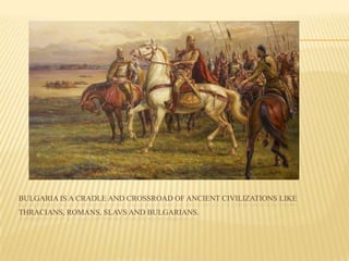 BULGARIA IS A CRADLE AND CROSSROAD OF ANCIENT CIVILIZATIONS LIKE
THRACIANS, ROMANS, SLAVS AND BULGARIANS.
 