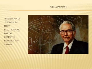 THE CREATOR OF
THE WORLD’S
FIRST
ELECTRONICAL
DIGITAL
COMPUTER
BETWEEN 1939
AND 1942.
JOHN ATANASOFF
 