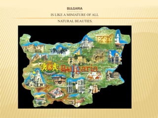 BULGARIA
IS LIKE A MINIATURE OF ALL
NATURAL BEAUTIES.
 
