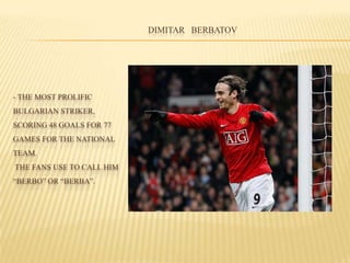 - THE MOST PROLIFIC
BULGARIAN STRIKER,
SCORING 48 GOALS FOR 77
GAMES FOR THE NATIONAL
TEAM.
THE FANS USE TO CALL HIM
“BERBO” OR “BERBA”.
DIMITAR BERBATOV
 