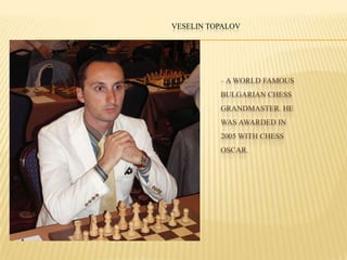– A WORLD FAMOUS
BULGARIAN CHESS
GRANDMASTER. HE
WAS AWARDED IN
2005 WITH CHESS
OSCAR.
VESELIN TOPALOV
 