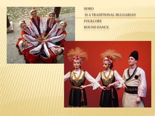 HORO
IS A TRADITIONAL BULGARIAN
FOLKLORE
ROUND DANCE.
 