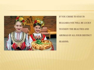 IF YOU CHOSE TO STAY IN
BULGARIAYOU WILL BE LUCKY
TO ENJOY THE BEAUTIES AND
AROMAS OF ALL FOUR DISTINCT
SEASONS.
 