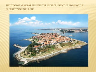 THE TOWN OF NESSEBAR IS UNDER THE AEGIS OF UNESCO. IT IS ONE OF THE
OLDEST TOWNS IN EUROPE.
 