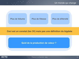 8
Un monde qui change
Plus de Volume Plus de Vitesse Plus de diVersité
Ceci est un constat (les 3V) mais pas une définition du bigdata
Quid de la production de valeur ?
 
