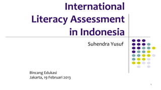 International	
  
	
  Literacy	
  Assessment	
  
            	
  in	
  Indonesia	
  
                                         Suhendra	
  Yusuf	
  
                                                         	
  



Bincang	
  Edukasi	
  
Jakarta,	
  19	
  Februari	
  2013	
  
                                                                 1	
  
 