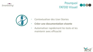 Pourquoi
l’ATDD Visuel
• Contextualiser des User Stories
• Créer une documentation vivante
• Automatiser rapidement les tests et les
maintenir avec efficacité
 