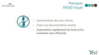 Pourquoi
l’ATDD Visuel
• Contextualiser des User Stories
• Créer une documentation vivante
• Automatiser rapidement les tests et les
maintenir avec efficacité
 