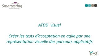 ATDD visuel
Créer les tests d’acceptation en agile par une
représentation visuelle des parcours applicatifs
 
