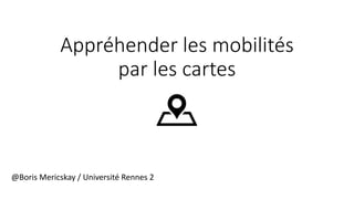 Appréhender les mobilités
par les cartes
@Boris Mericskay / Université Rennes 2
 
