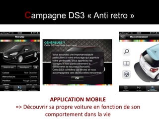 Campagne DS3 « Anti retro »




             APPLICATION MOBILE
=> Découvrir sa propre voiture en fonction de son
           comportement dans la vie
 