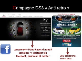 Campagne DS3 « Anti retro »




Lancement= Dans 9 pays durant 5
    semaines => partager via
  facebook, pushmail et twitter   Jeu concours (
                                  Février 2011)
 