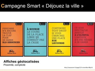 Campagne Smart « Déjouez la ville »




 Affiches géolocalisées
 Proximité, complicité
                          http://vavavoom.fr/page/2/?s=smart&x=0&y=0
 