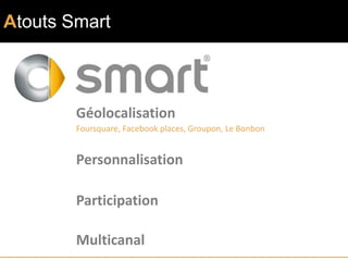Atouts Smart



        Géolocalisation
        Foursquare, Facebook places, Groupon, Le Bonbon


        Personnalisation

        Participation

        Multicanal
 